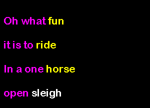 Oh what fun

itis to ride

In a one horse

open sleigh