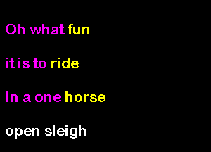 Oh what fun

itis to ride

In a one horse

open sleigh