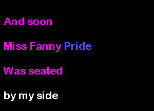 And soon
Miss Fanny Pride

Was seated

by my side