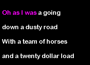 Oh as l was a going

down a dusty road
With a team of horses

and a twenty dollar load