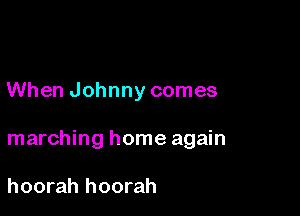 When Johnny comes

marching home again

hoorah hoorah