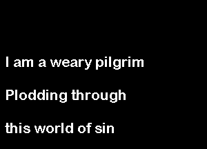 I am a weary pilgrim

Plodding through

this world of sin