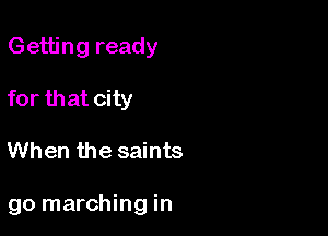Getting ready
for that city

When the saints

go marching in