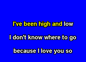 I've been high and low

I don't know where to go

because I love you so