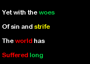 Yet with the woes
Of sin and strife

The world has

Suffered long