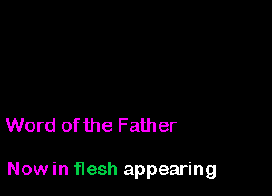 Word of the Father

Now in flesh appearing