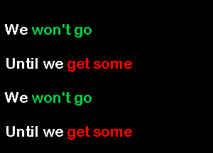 We won't go

Until we get some

We won't go

Until we get some