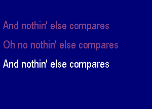 And nothin' else compares