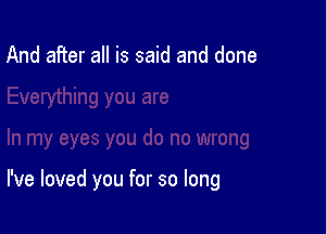 And after all is said and done

I've loved you for so long