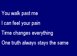 You walk past me

I can feel your pain

Time changes everything

One truth always stays the same