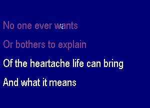 Of the heartache life can bring

And what it means