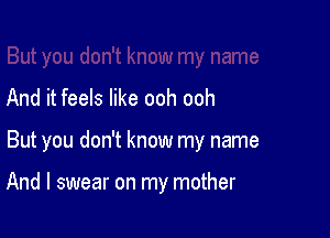 And it feels like ooh ooh

But you don't know my name

And I swear on my mother