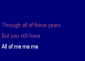 All of me me me