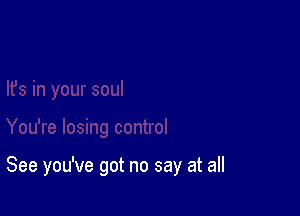 See you've got no say at all