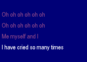 l have cried so many times