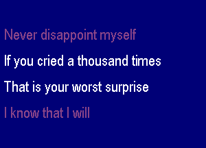 If you cried a thousand times

That is your worst surprise