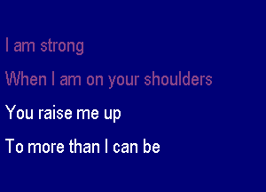 You raise me up

To more than I can be