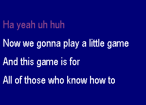 Ha yeah uh huh

Now we gonna play a little game

And this game is for

All of those who know how to