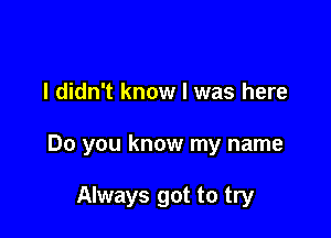 I didn't know I was here

Do you know my name

Always got to try