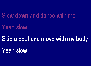 Skip a beat and move with my body

Yeah slow