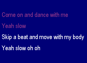 Skip a beat and move with my body

Yeah slow oh oh