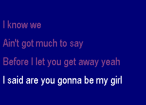 I said are you gonna be my girl