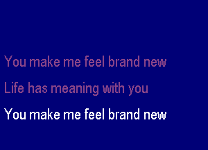 You make me feel brand new