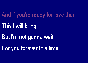 This I will bring

But I'm not gonna wait

For you forever this time