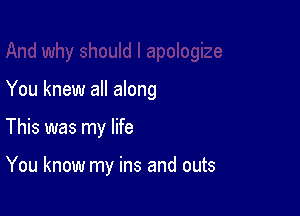 You knew all along

This was my life

You know my ins and outs