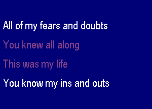All of my fears and doubts

You know my ins and outs