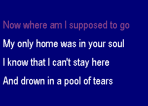 My only home was in your soul

I know that I can't stay here

And drown in a pool of tears
