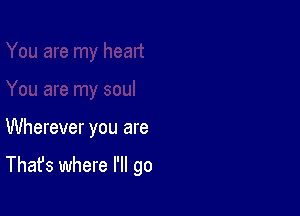 Wherever you are

That's where I'll go