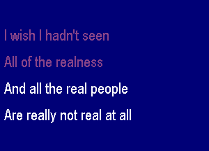 And all the real people

Are really not real at all