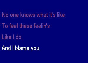 And I blame you