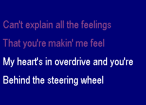 My hearfs in overdrive and you're

Behind the steering wheel