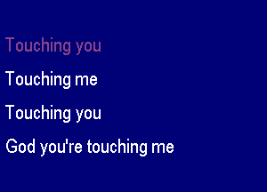 Touching me

Touching you

God you're touching me