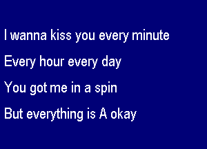 I wanna kiss you every minute

Every hour every day

You got me in a spin

But everything is A okay