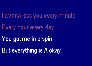 You got me in a spin

But everything is A okay