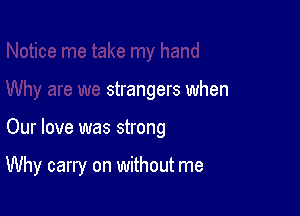 strangers when

Our love was strong

Why carry on without me