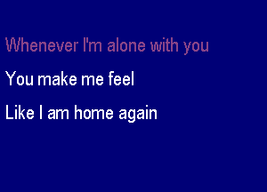 You make me feel

Like I am home again