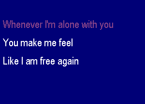 You make me feel

Like I am free again