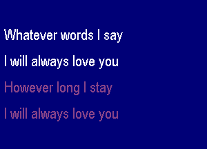 Whatever words I say

I will always love you