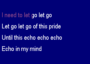 I need to let go let go
Let go let go of this pride

Until this echo echo echo

Echo in my mind