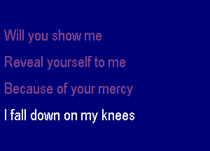I fall down on my knees