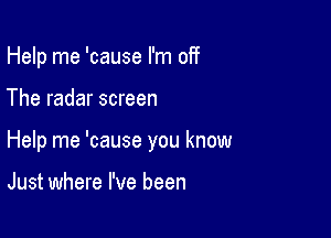 Help me 'cause I'm off

The radar screen

Help me 'cause you know

Just where I've been