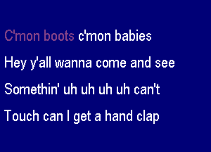 c'mon babies
Hey y'all wanna come and see

Somethin' uh uh uh uh can't

Touch can I get a hand clap