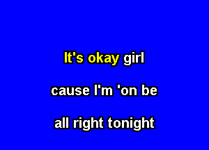 It's okay girl

cause I'm 'on be

all right tonight