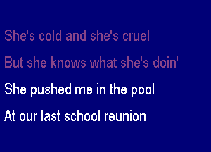 She pushed me in the pool

At our last school reunion