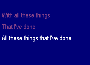 All these things that I've done