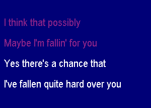 Yes there's a chance that

I've fallen quite hard over you